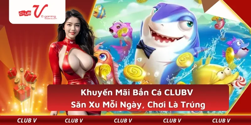 Khuyến Mãi Bắn Cá CLUBV – Săn Xu Mỗi Ngày, Chơi Là Trúng